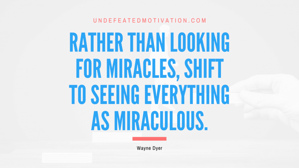 "Rather than looking for miracles, shift to seeing everything as miraculous." -Wayne Dyer -Undefeated Motivation