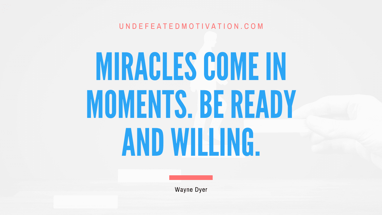 "Miracles come in moments. Be ready and willing." -Wayne Dyer -Undefeated Motivation