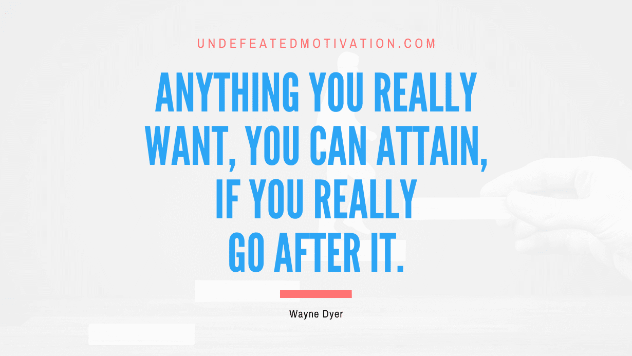 "Anything you really want, you can attain, if you really go after it." -Wayne Dyer -Undefeated Motivation