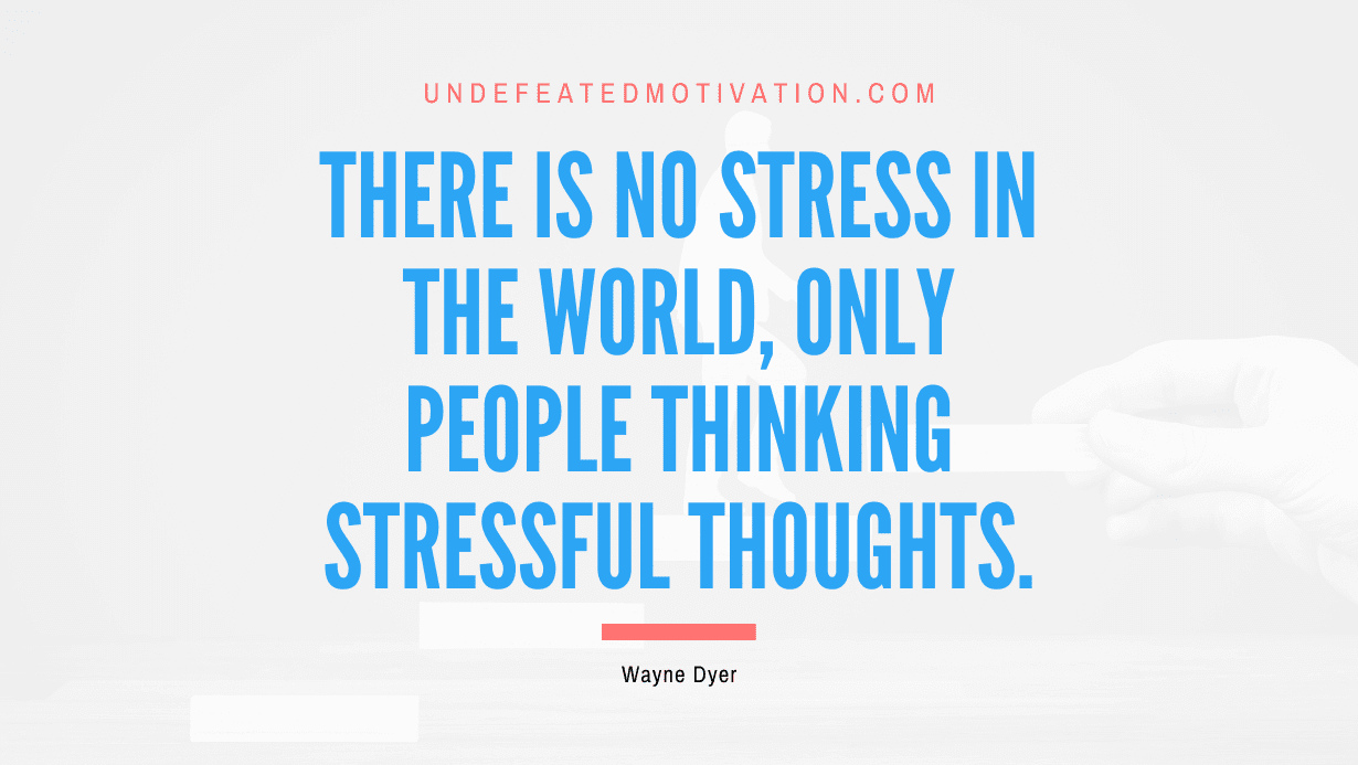 "There is no stress in the world, only people thinking stressful thoughts." -Wayne Dyer -Undefeated Motivation