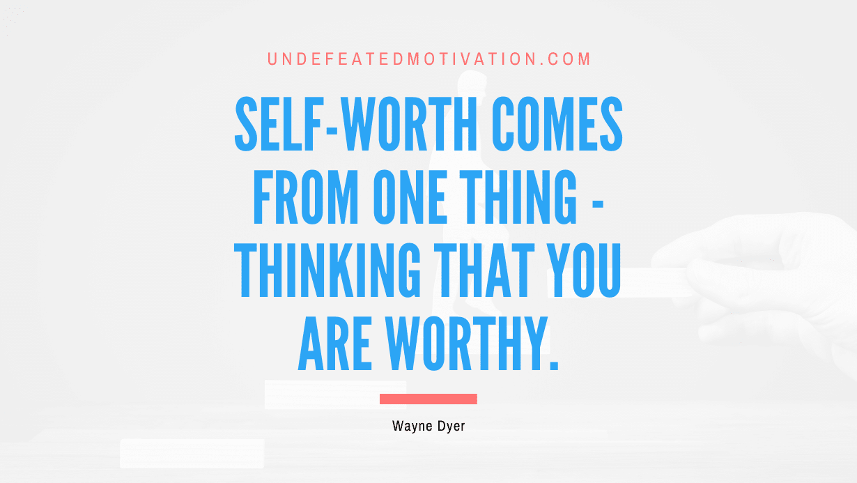 "Self-worth comes from one thing - thinking that you are worthy." -Wayne Dyer -Undefeated Motivation