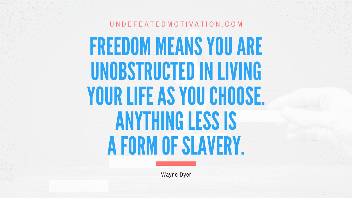 "Freedom means you are unobstructed in living your life as you choose. Anything less is a form of slavery." -Wayne Dyer -Undefeated Motivation