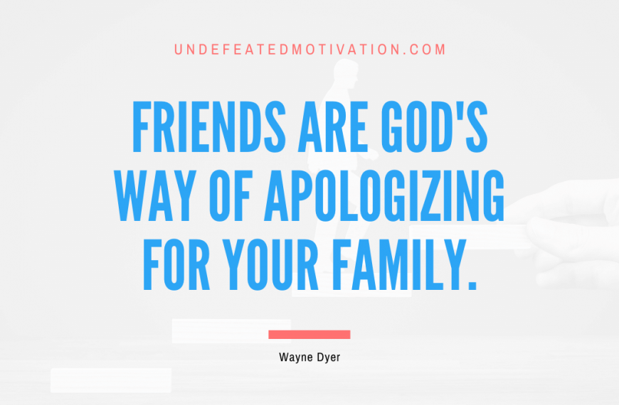 “Friends are God’s way of apologizing for your family.” -Wayne Dyer