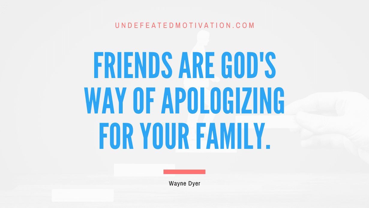 "Friends are God's way of apologizing for your family." -Wayne Dyer -Undefeated Motivation