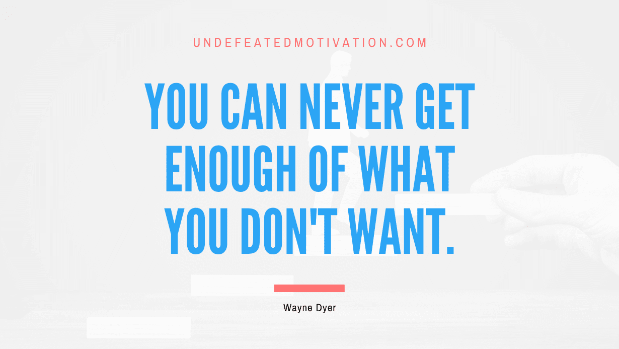 "You can never get enough of what you don't want." -Wayne Dyer -Undefeated Motivation