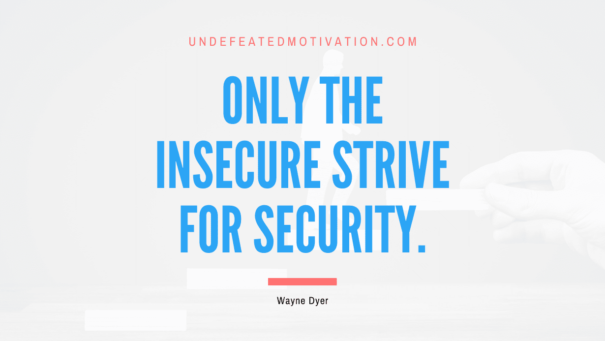 "Only the insecure strive for security." -Wayne Dyer -Undefeated Motivation