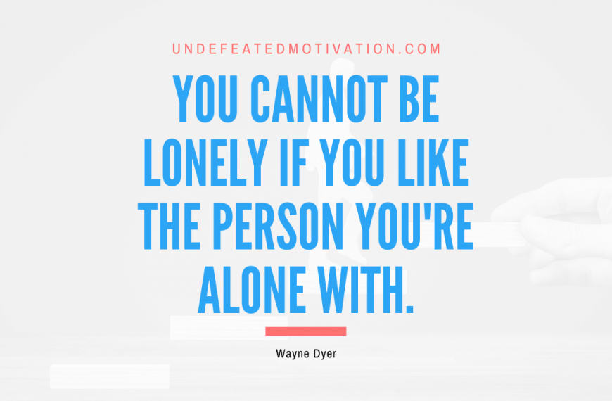 “You cannot be lonely if you like the person you’re alone with.” -Wayne Dyer