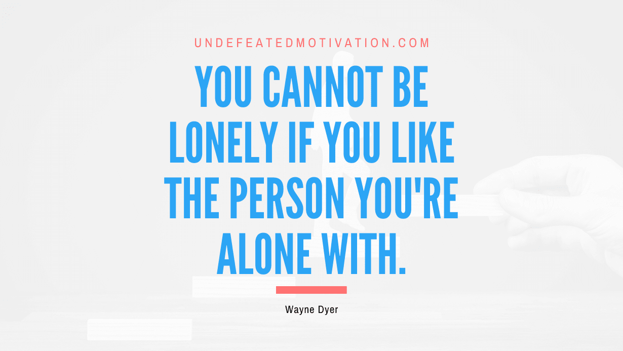 “You cannot be lonely if you like the person you’re alone with.” -Wayne Dyer