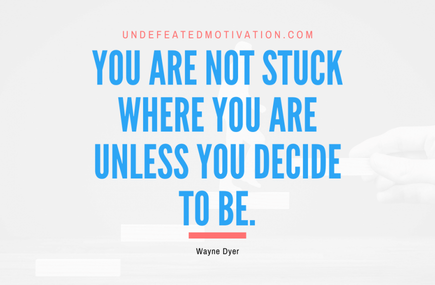 “You are not stuck where you are unless you decide to be.” -Wayne Dyer