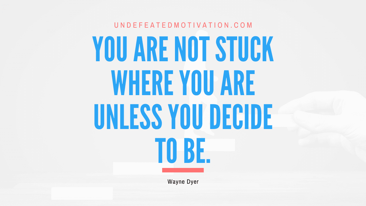 “You are not stuck where you are unless you decide to be.” -Wayne Dyer