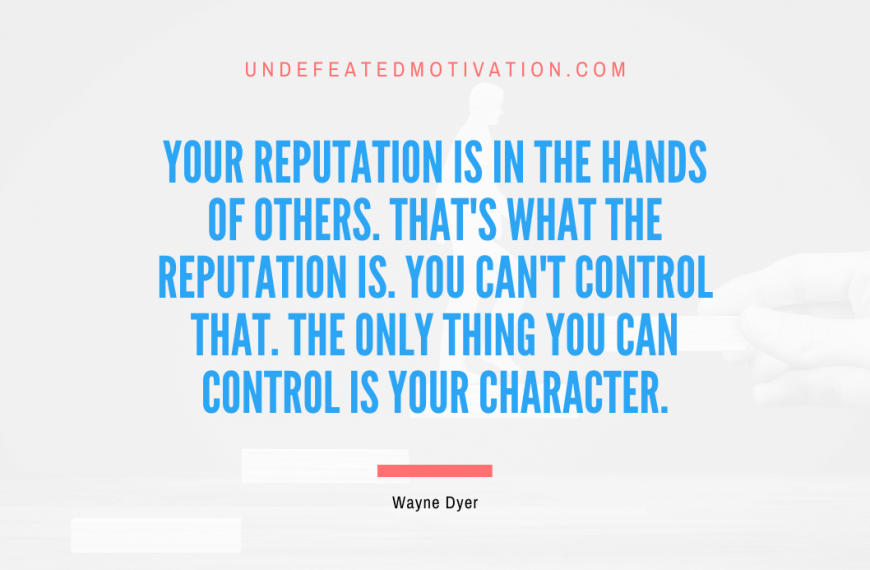 “Your reputation is in the hands of others. That’s what the reputation is. You can’t control that. The only thing you can control is your character.” -Wayne Dyer