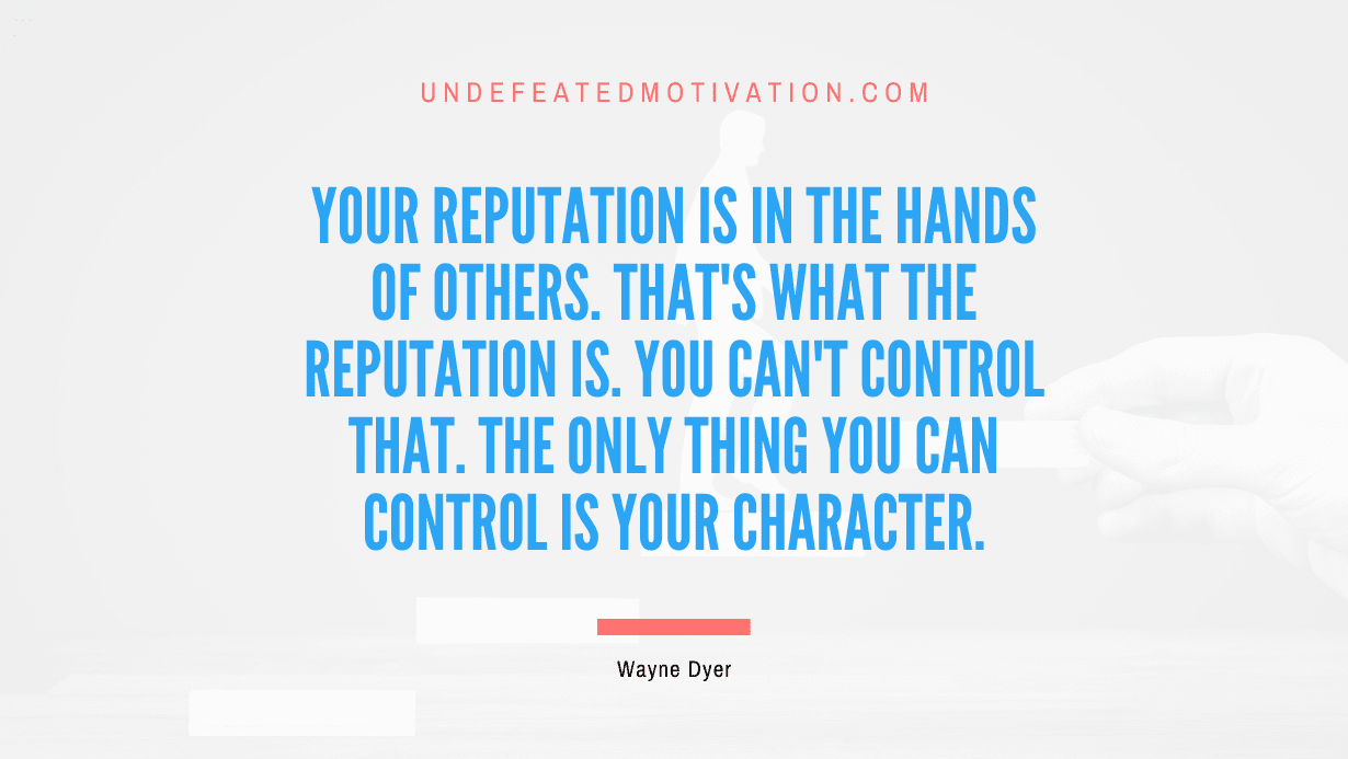 “Your reputation is in the hands of others. That’s what the reputation is. You can’t control that. The only thing you can control is your character.” -Wayne Dyer