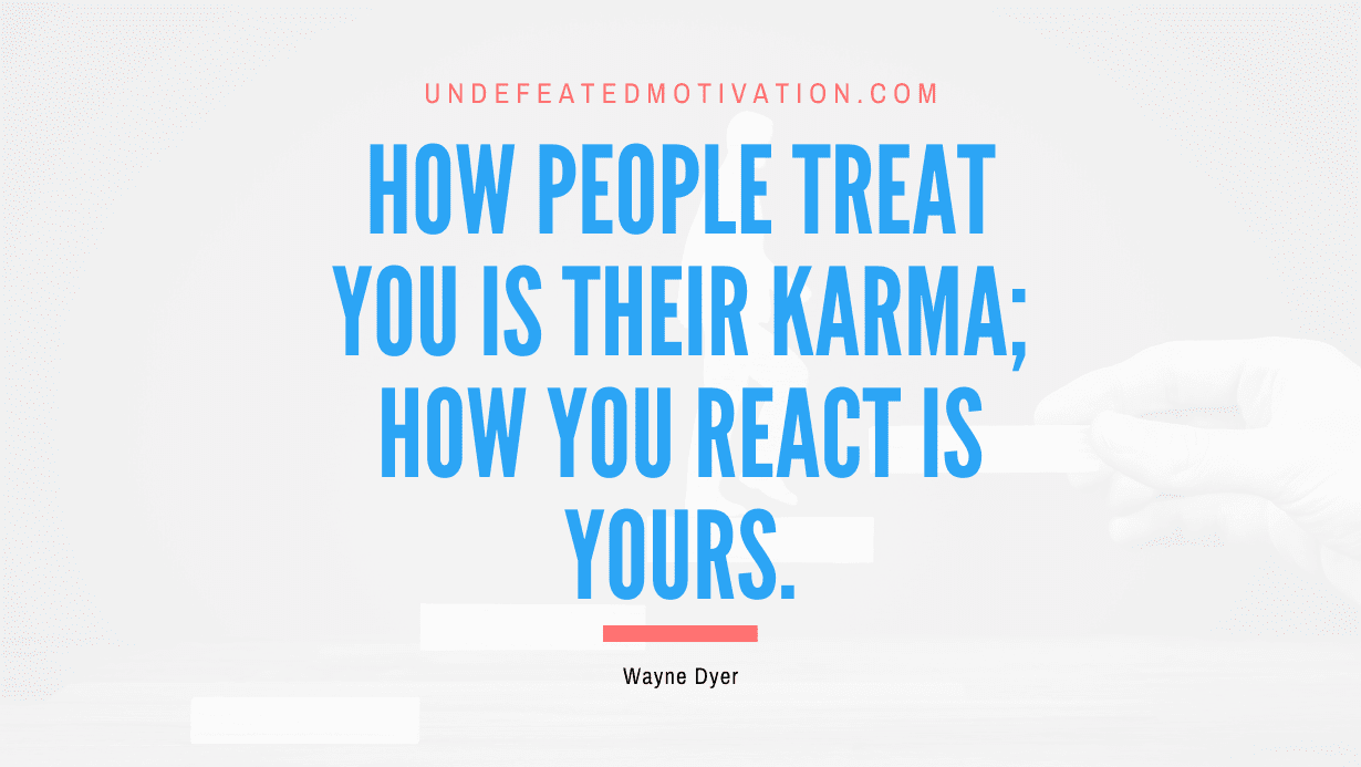 “How people treat you is their karma; how you react is yours.” -Wayne Dyer