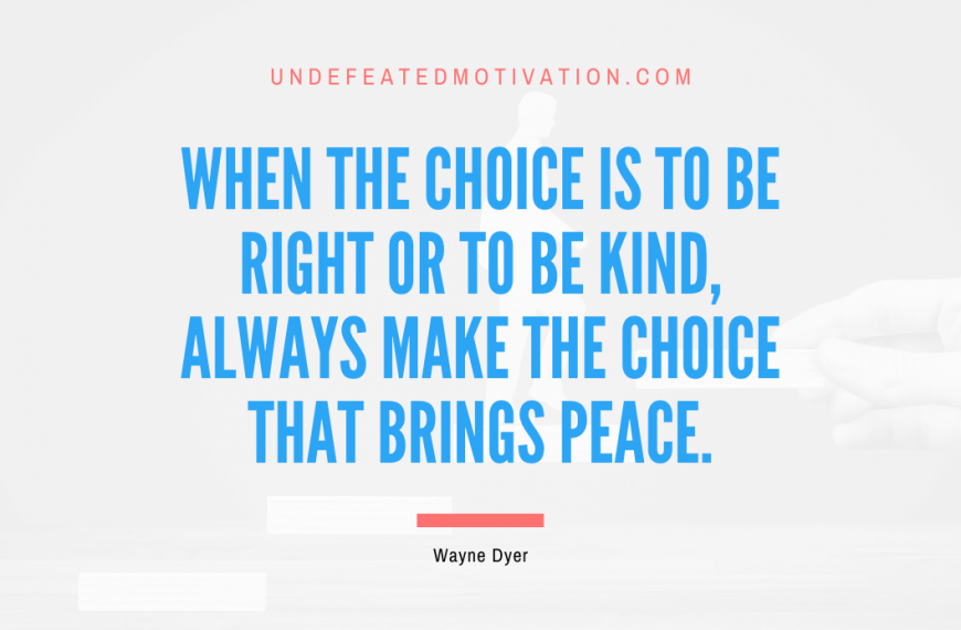 “When the choice is to be right or to be kind, always make the choice that brings peace.” -Wayne Dyer
