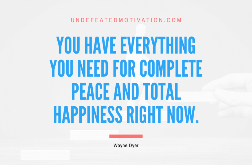 “You have everything you need for complete peace and total happiness right now.” -Wayne Dyer
