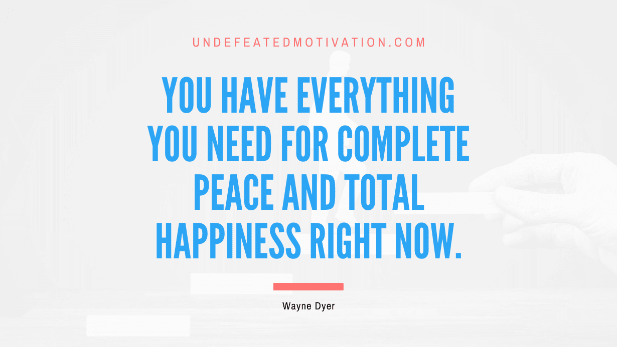 “You have everything you need for complete peace and total happiness right now.” -Wayne Dyer