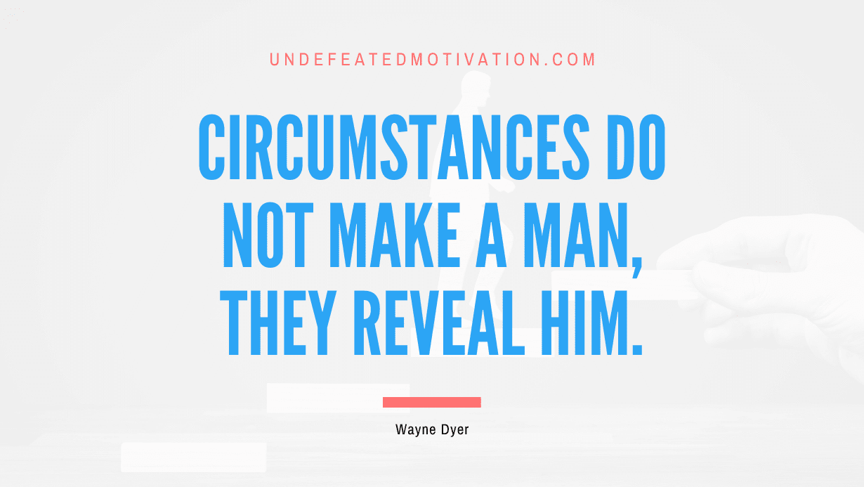 “Circumstances do not make a man, they reveal him.” -Wayne Dyer