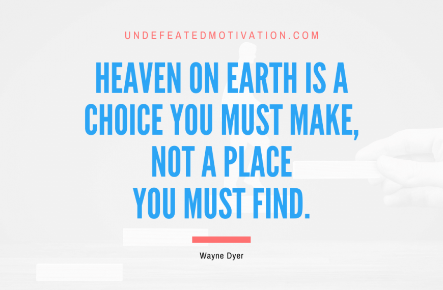 “Heaven on Earth is a choice you must make, not a place you must find.” -Wayne Dyer