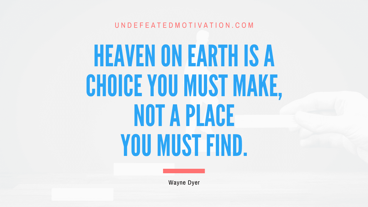 “Heaven on Earth is a choice you must make, not a place you must find.” -Wayne Dyer