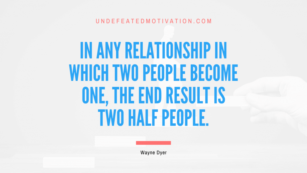 "In any relationship in which two people become one, the end result is two half people." -Wayne Dyer -Undefeated Motivation