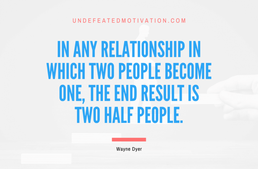 “In any relationship in which two people become one, the end result is two half people.” -Wayne Dyer