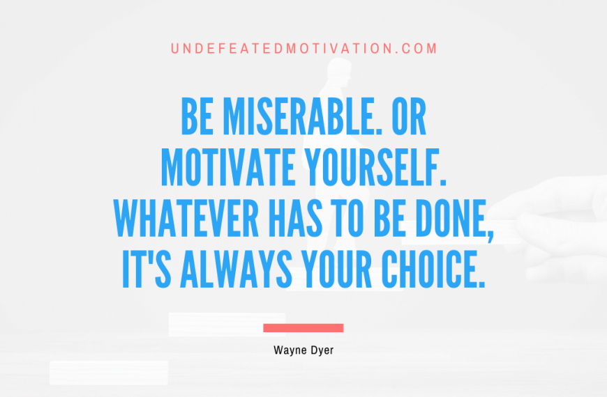 “Be miserable. Or motivate yourself. Whatever has to be done, it’s always your choice.” -Wayne Dyer