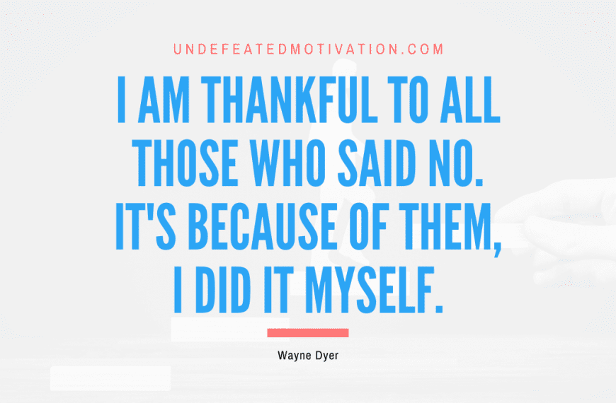 “I am thankful to all those who said no. It’s because of them, I did it myself.” -Wayne Dyer