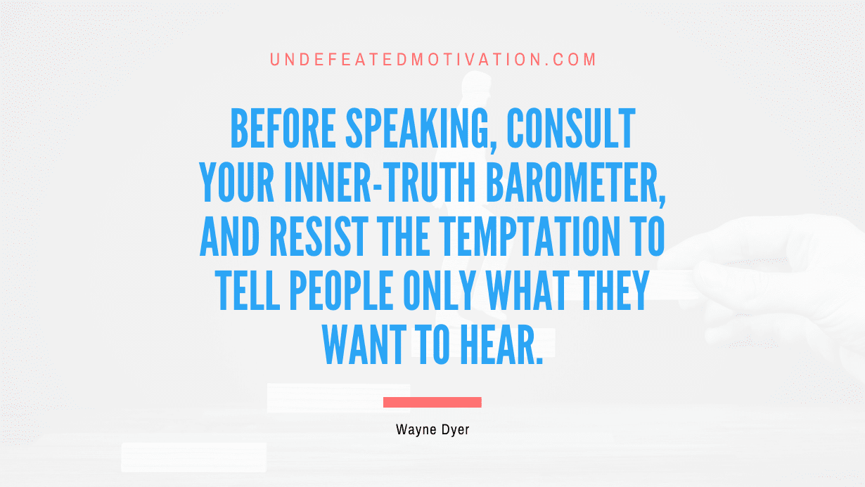 "Before speaking, consult your inner-truth barometer, and resist the temptation to tell people only what they want to hear." -Wayne Dyer -Undefeated Motivation