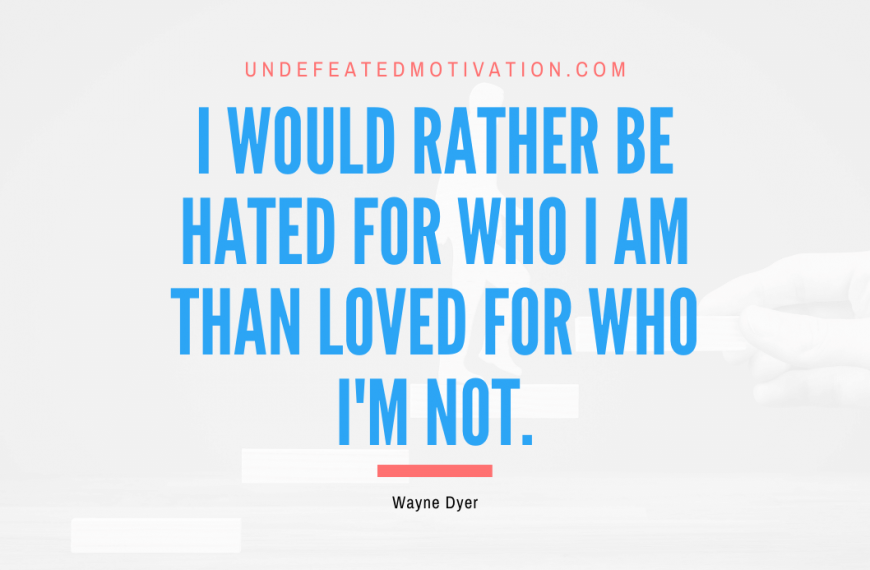 “I would rather be hated for who I am than loved for who I’m not.” -Wayne Dyer