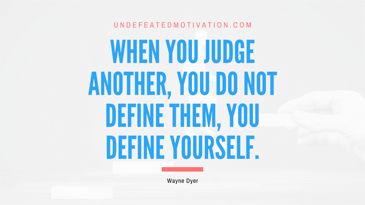 “When you judge another, you do not define them, you define yourself.” -Wayne Dyer