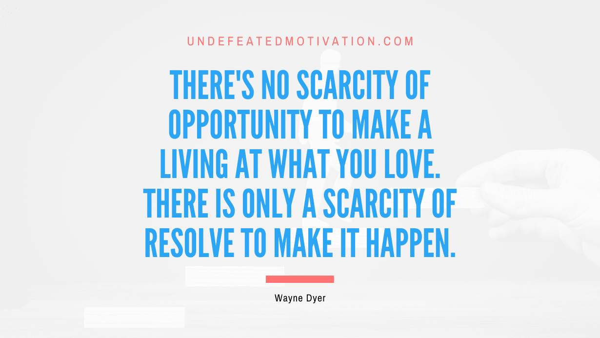 “There’s no scarcity of opportunity to make a living at what you love. There is only a scarcity of resolve to make it happen.” -Wayne Dyer