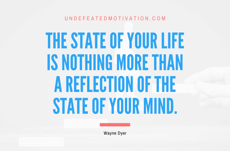 “The state of your life is nothing more than a reflection of the state of your mind.” -Wayne Dyer