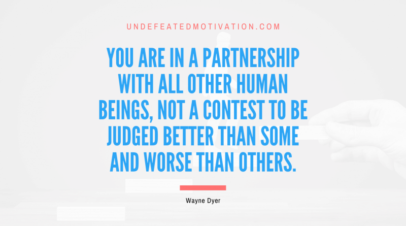 "You are in a partnership with all other human beings, not a contest to be judged better than some and worse than others." -Wayne Dyer -Undefeated Motivation