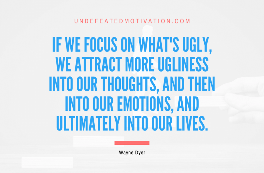 “If we focus on what’s ugly, we attract more ugliness into our thoughts, and then into our emotions, and ultimately into our lives.” -Wayne Dyer
