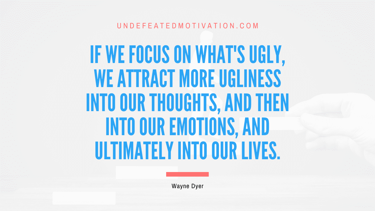"If we focus on what's ugly, we attract more ugliness into our thoughts, and then into our emotions, and ultimately into our lives." -Wayne Dyer -Undefeated Motivation