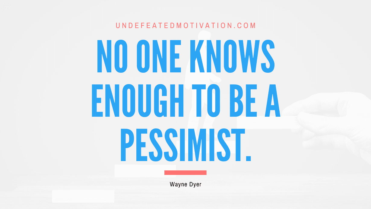 "No one knows enough to be a pessimist." -Wayne Dyer -Undefeated Motivation