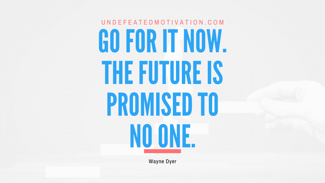 “Go for it now. The future is promised to no one.” -Wayne Dyer