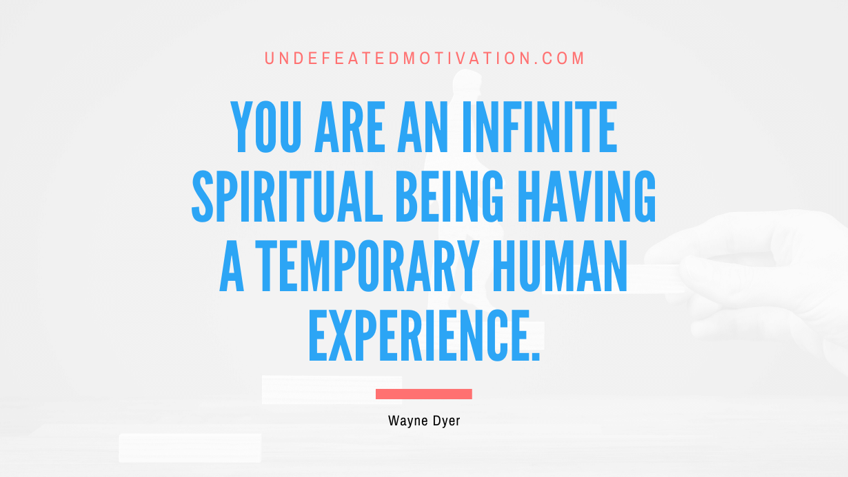 "You are an infinite spiritual being having a temporary human experience." -Wayne Dyer -Undefeated Motivation