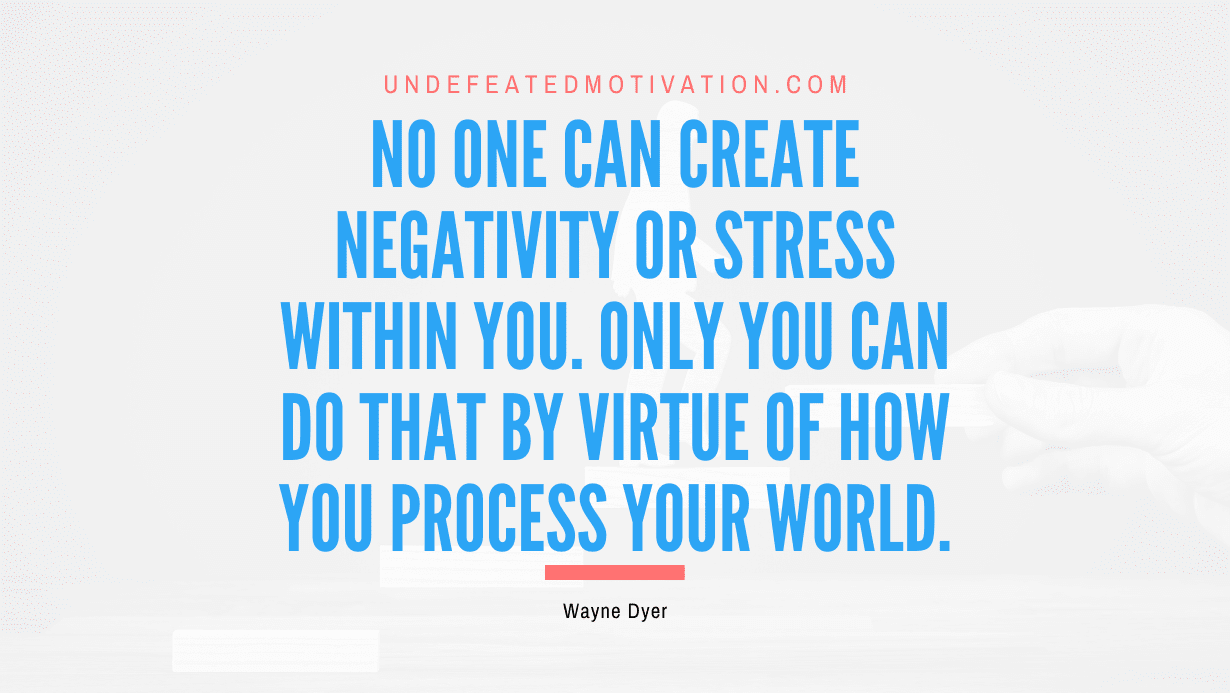 "No one can create negativity or stress within you. Only you can do that by virtue of how you process your world." -Wayne Dyer -Undefeated Motivation