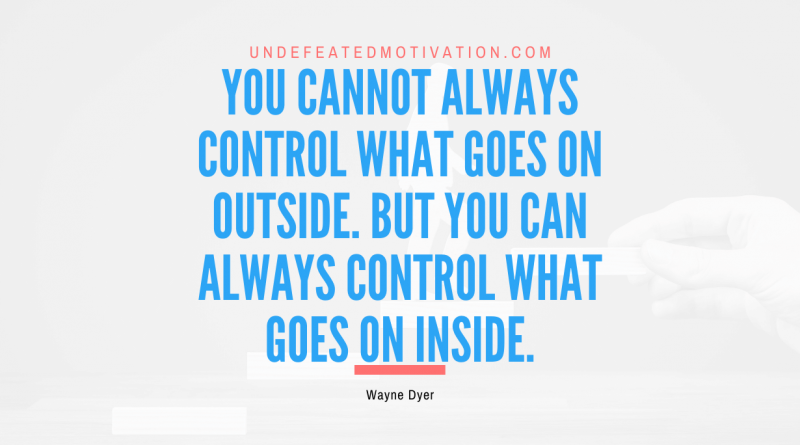 "You cannot always control what goes on outside. But you can always control what goes on inside." -Wayne Dyer -Undefeated Motivation