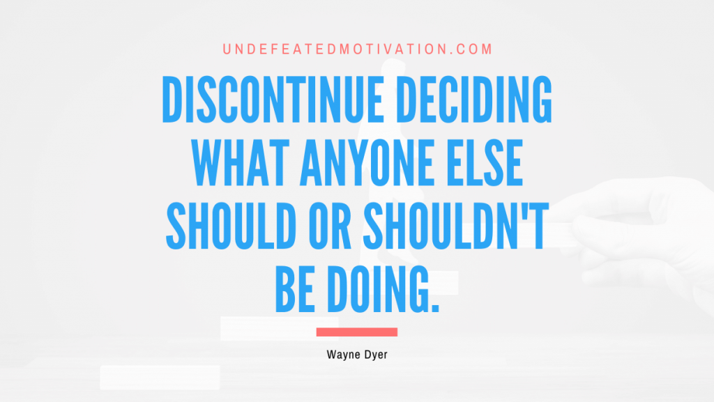 "Discontinue deciding what anyone else should or shouldn't be doing." -Wayne Dyer -Undefeated Motivation