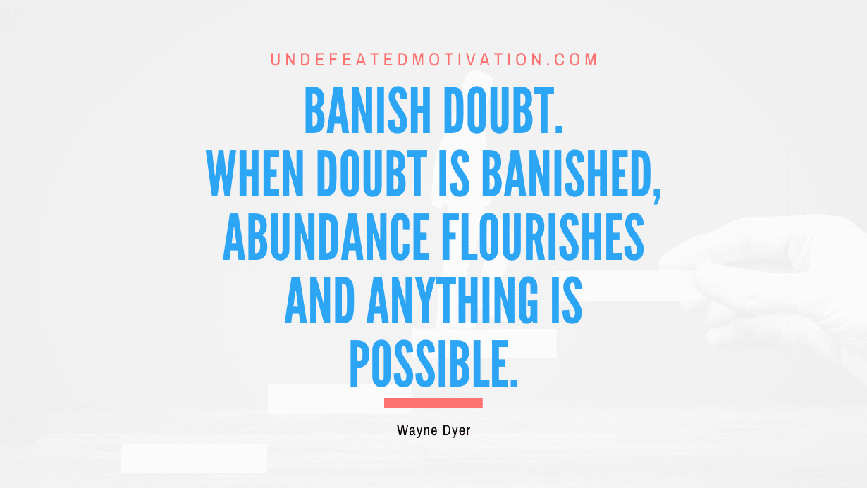 "Banish doubt. When doubt is banished, abundance flourishes and anything is possible." -Wayne Dyer -Undefeated Motivation
