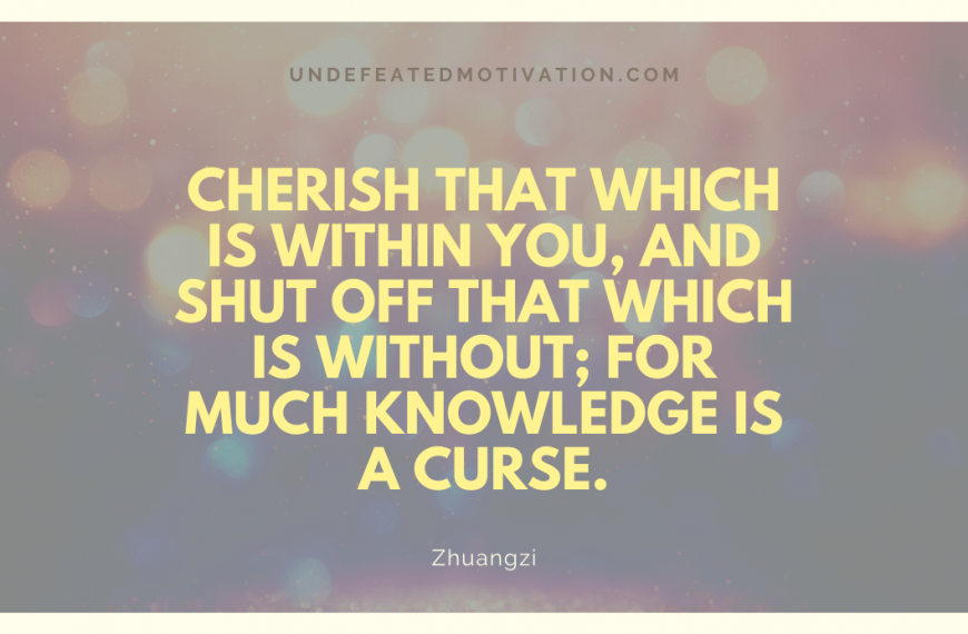 “Cherish that which is within you, and shut off that which is without; for much knowledge is a curse.” -Zhuangzi