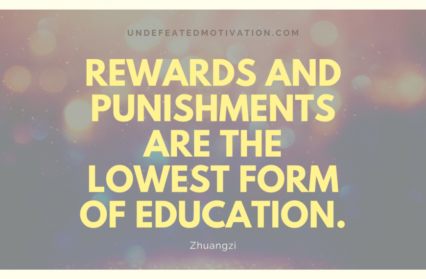 “Rewards and punishments are the lowest form of education.” -Zhuangzi