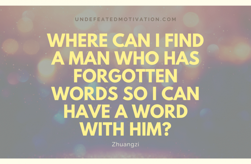 “Where can I find a man who has forgotten words so I can have a word with him?” -Zhuangzi
