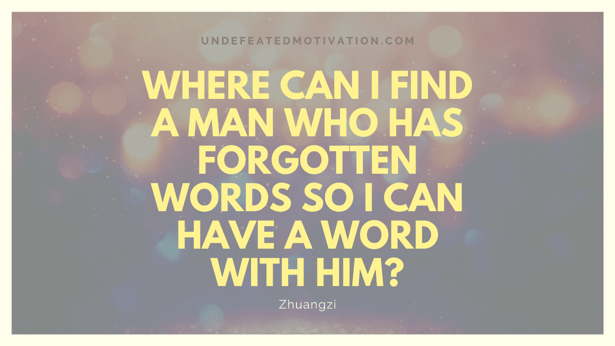 "Where can I find a man who has forgotten words so I can have a word with him?" -Zhuangzi -Undefeated Motivation