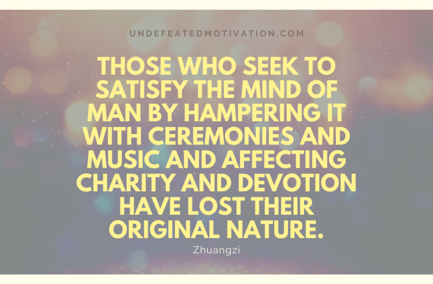“Those who seek to satisfy the mind of man by hampering it with ceremonies and music and affecting charity and devotion have lost their original nature.” -Zhuangzi