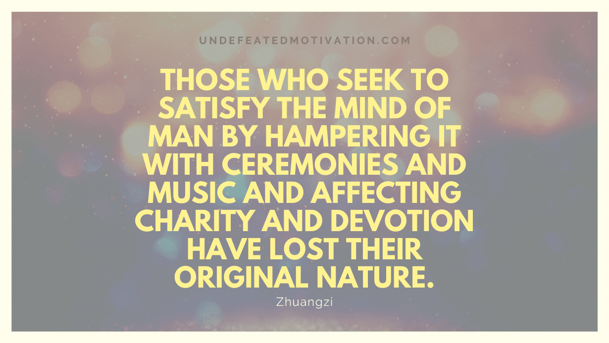 "Those who seek to satisfy the mind of man by hampering it with ceremonies and music and affecting charity and devotion have lost their original nature." -Zhuangzi -Undefeated Motivation