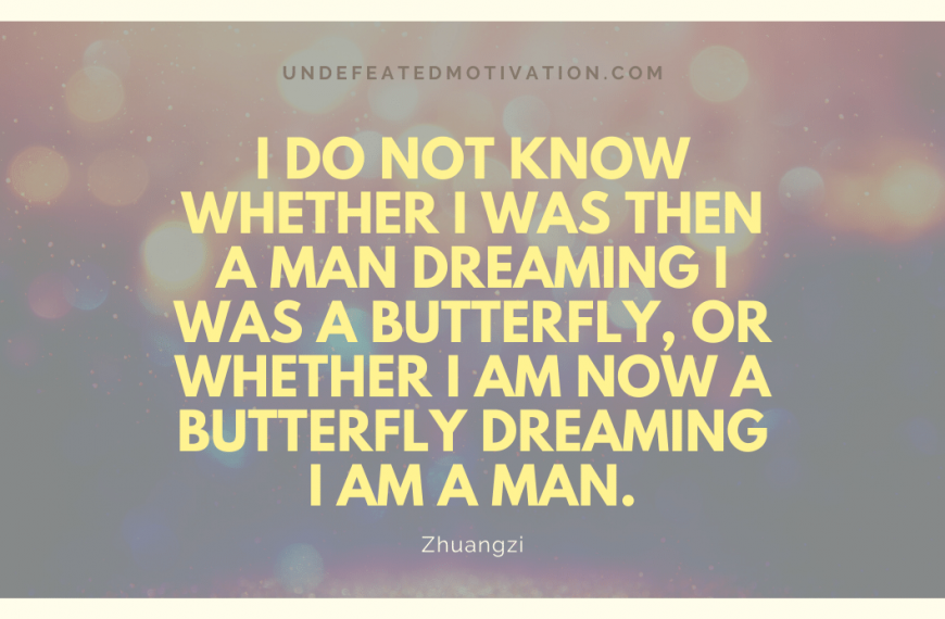 “I do not know whether I was then a man dreaming I was a butterfly, or whether I am now a butterfly dreaming I am a man.” -Zhuangzi