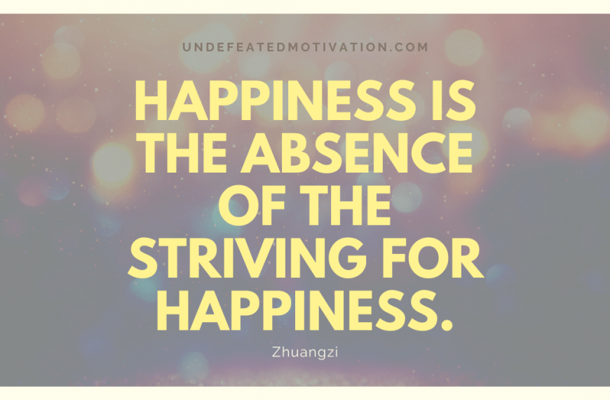 “Happiness is the absence of the striving for happiness.” -Zhuangzi